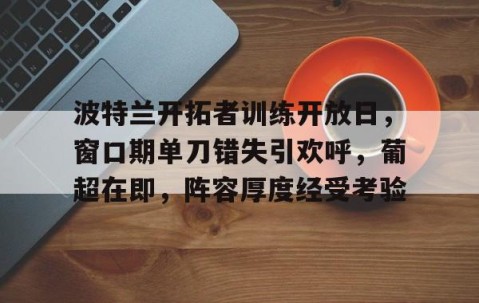 kaiyun-包含波特兰开拓者训练开放日，窗口期单刀错失引欢呼，葡超在即，阵容厚度经受考验的词条