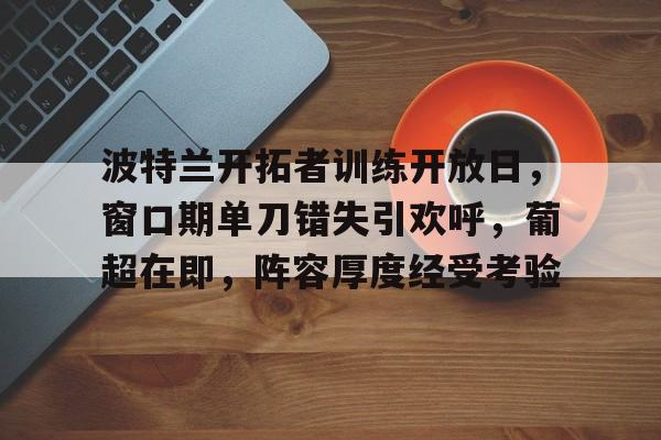 包含波特兰开拓者训练开放日,窗口期单刀错失引欢呼,葡超在即,阵容厚度经受考验的词条 包含波特兰开拓者训练开放日,窗口期单刀错失引欢呼,葡超在即,阵容厚度经受考验的词条